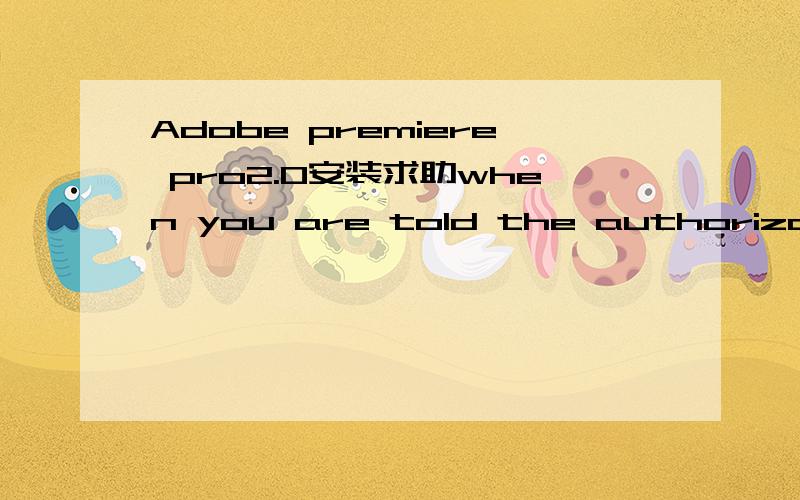 Adobe premiere pro2.0安装求助when you are told the authorization code ,enter it here?serial number:1132 - 1714 - 7477 - 3845 - 6276 - 3191activatio nnumber:6607 - 2468 - 6152 - 1076 - 3521 - 2262 - 0344activatio type:Normal 93:-8when you are told