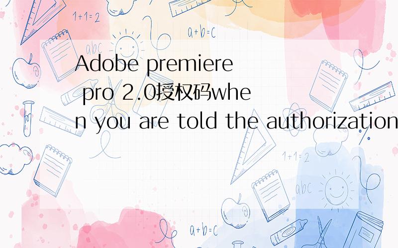 Adobe premiere pro 2.0授权码when you are told the authorization code ,enter it here?serial Number：1132 - 1127- 4351- 5813 - 0107 - 4742Activation Number:7066 - 9457 - 6076 -1169- 6893 -2696-7056activatio type:Normal 93:-8