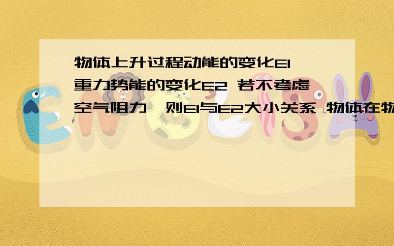 物体上升过程动能的变化E1 重力势能的变化E2 若不考虑空气阻力,则E1与E2大小关系 物体在物体上升过程动能的变化E1 重力势能的变化E2 若不考虑空气阻力,则E1与E2大小关系 物体在下降过程中.