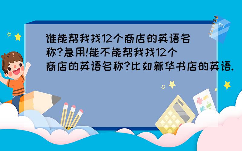 谁能帮我找12个商店的英语名称?急用!能不能帮我找12个商店的英语名称?比如新华书店的英语.