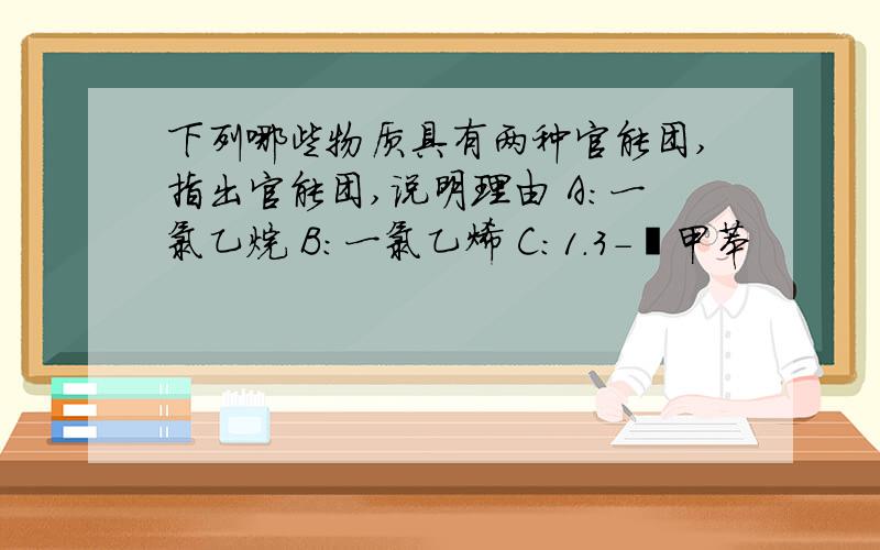 下列哪些物质具有两种官能团,指出官能团,说明理由 A：一氯乙烷 B：一氯乙烯 C：1.3-溴甲苯