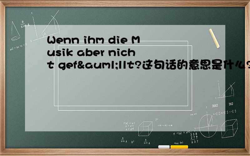 Wenn ihm die Musik aber nicht gefällt?这句话的意思是什么?如果他不喜欢这个音乐喃?