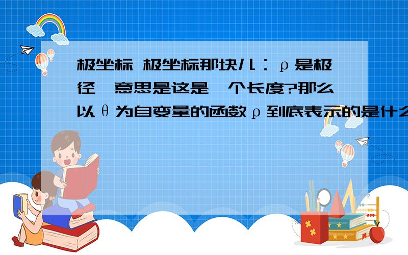 极坐标 极坐标那块儿：ρ是极径,意思是这是一个长度?那么以θ为自变量的函数ρ到底表示的是什么?是曲线?