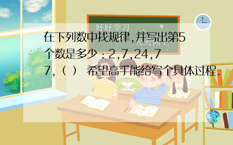 在下列数中找规律,并写出第5个数是多少：2,7,24,77,（ ） 希望高手能给写个具体过程.