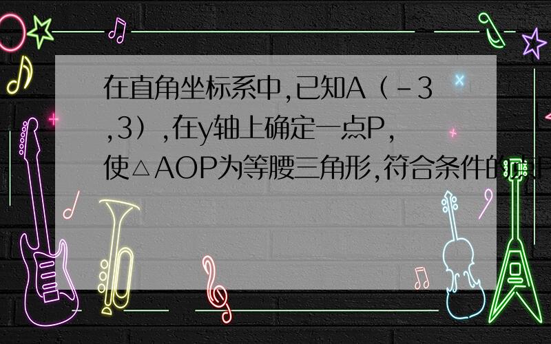 在直角坐标系中,已知A（-3,3）,在y轴上确定一点P,使△AOP为等腰三角形,符合条件的点P共有?