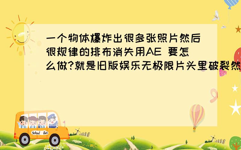 一个物体爆炸出很多张照片然后很规律的排布消失用AE 要怎么做?就是旧版娱乐无极限片头里破裂然后照片汇集最后被鱼吃掉的动画,用AE要怎么做