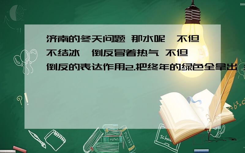 济南的冬天问题 那水呢,不但不结冰,倒反冒着热气 不但 倒反的表达作用2.把终年的绿色全拿出 终年 全的作用 一定要帮忙! 半小时内告诉我!语文课代表们!