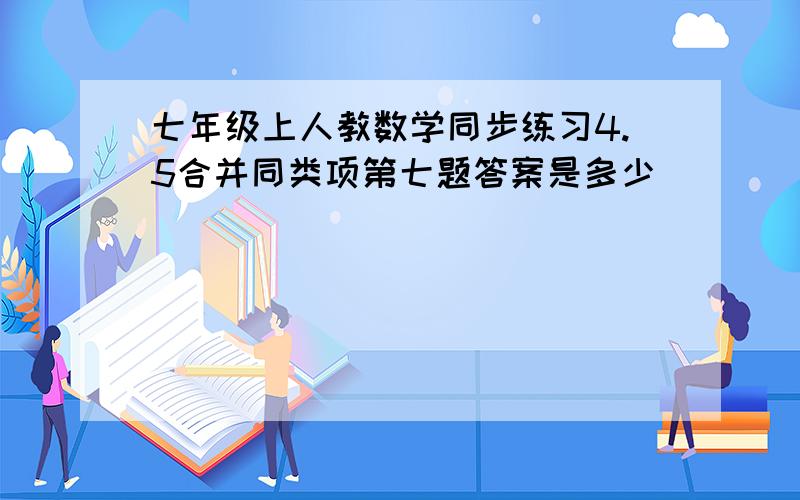 七年级上人教数学同步练习4.5合并同类项第七题答案是多少