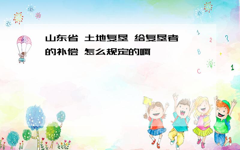 山东省 土地复垦 给复垦者 的补偿 怎么规定的啊