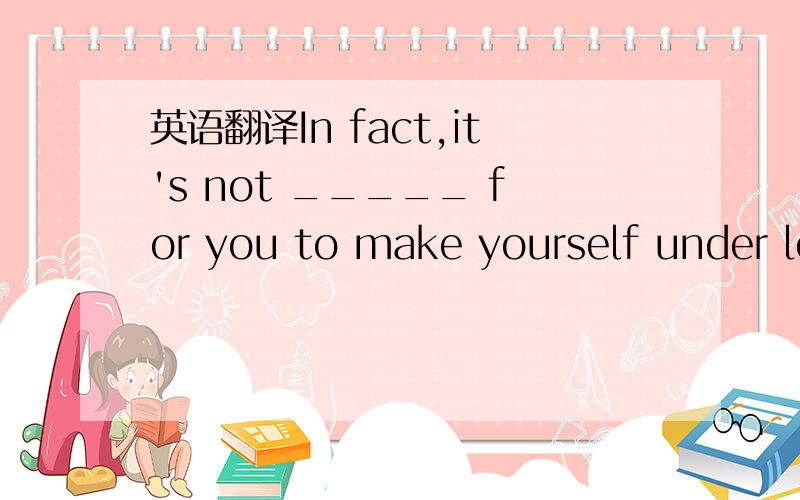 英语翻译In fact,it's not _____ for you to make yourself under lots of stress for doing that.A.possible B.surprising C.necessary D.difficult