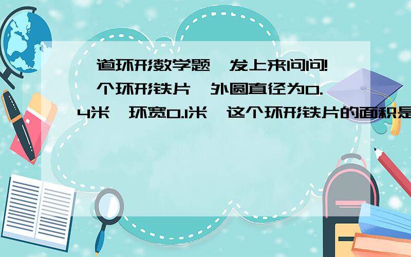 一道环形数学题,发上来问问!一个环形铁片,外圆直径为0.4米,环宽0.1米,这个环形铁片的面积是多少平方厘米?.(注意：是平方厘米.）列算式!