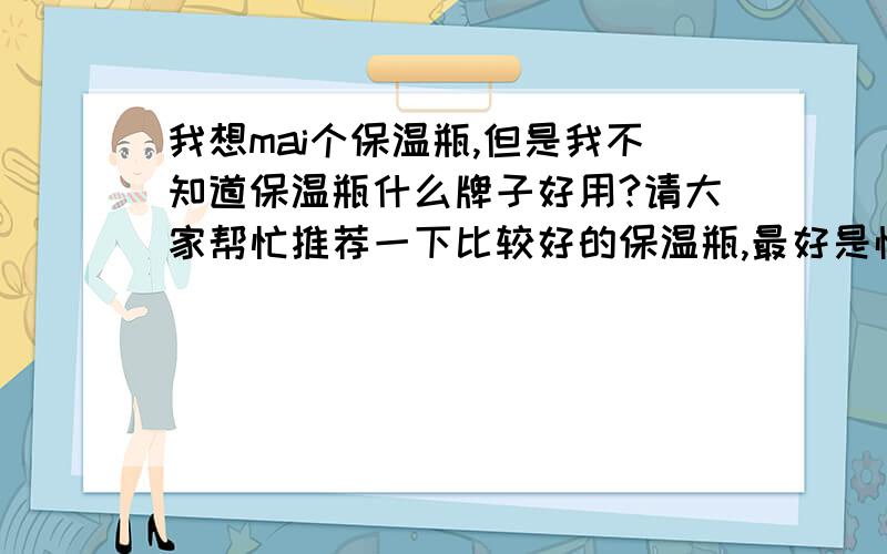 我想mai个保温瓶,但是我不知道保温瓶什么牌子好用?请大家帮忙推荐一下比较好的保温瓶,最好是性价比高的保温瓶,