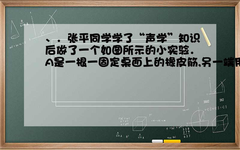 、．张平同学学了“声学”知识后做了一个如图所示的小实验．A是一根一固定桌面上的橡皮筋,另一端用细绳绕一个定滑轮连着一个小盘B,在小盘中逐渐地增加小石子或硬币,就能利用竹片在