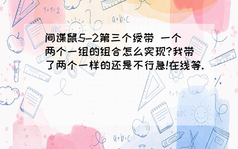 间谍鼠5-2第三个绶带 一个两个一组的组合怎么实现?我带了两个一样的还是不行急!在线等.