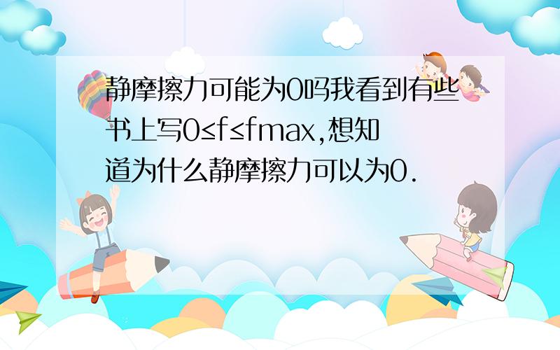 静摩擦力可能为0吗我看到有些书上写0≤f≤fmax,想知道为什么静摩擦力可以为0.