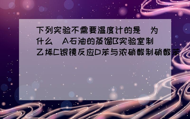 下列实验不需要温度计的是(为什么)A石油的蒸馏B实验室制乙烯C银镜反应D苯与浓硝酸制硝酸苯