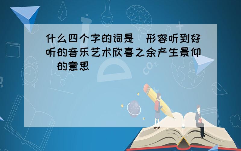 什么四个字的词是(形容听到好听的音乐艺术欣喜之余产生景仰)的意思