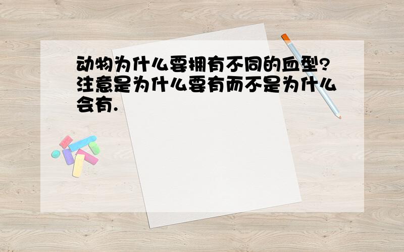 动物为什么要拥有不同的血型?注意是为什么要有而不是为什么会有.