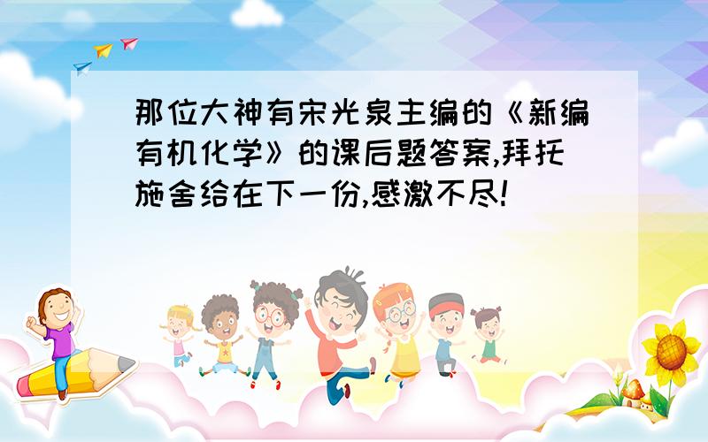 那位大神有宋光泉主编的《新编有机化学》的课后题答案,拜托施舍给在下一份,感激不尽!