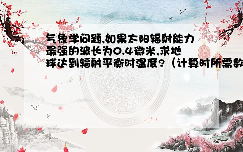 气象学问题,如果太阳辐射能力最强的波长为0.4微米,求地球达到辐射平衡时温度?（计算时所需数据请列出）