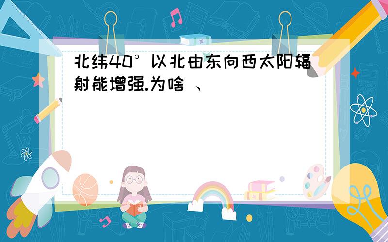 北纬40°以北由东向西太阳辐射能增强.为啥 、