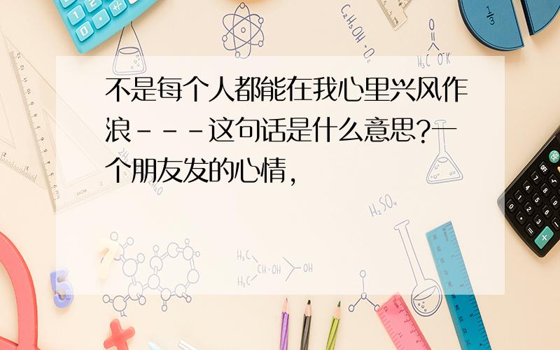 不是每个人都能在我心里兴风作浪---这句话是什么意思?一个朋友发的心情,