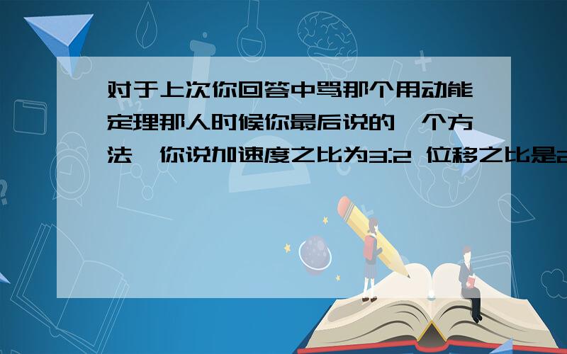 对于上次你回答中骂那个用动能定理那人时候你最后说的一个方法,你说加速度之比为3:2 位移之比是2:3是怎么得到的,题中有说最后到达最右边速度相等这个条件!还有相对位移的问题 我没理