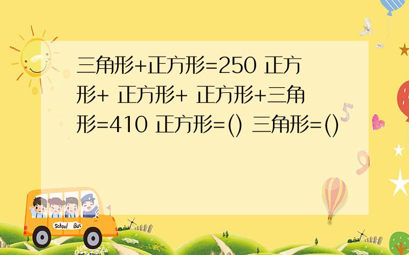 三角形+正方形=250 正方形+ 正方形+ 正方形+三角形=410 正方形=() 三角形=()