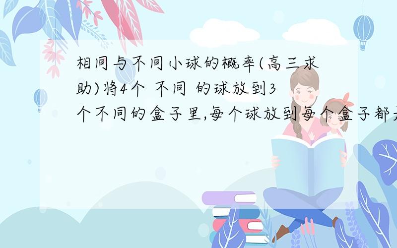 相同与不同小球的概率(高三求助)将4个 不同 的球放到3个不同的盒子里,每个球放到每个盒子都是等可能的,求没有1个空盒子的概率..将4个 相同 的球放到3个不同的盒子里,每个球放到每个盒子