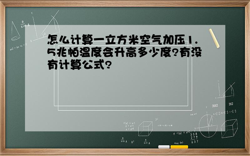 怎么计算一立方米空气加压1.5兆帕温度会升高多少度?有没有计算公式?