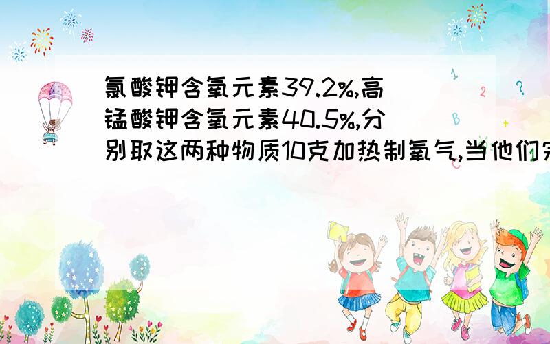 氯酸钾含氧元素39.2%,高锰酸钾含氧元素40.5%,分别取这两种物质10克加热制氧气,当他们完全反应时,所制得的氧气是  A氯酸钾多  B高锰酸钾多  C一样多  D以上答案都不对