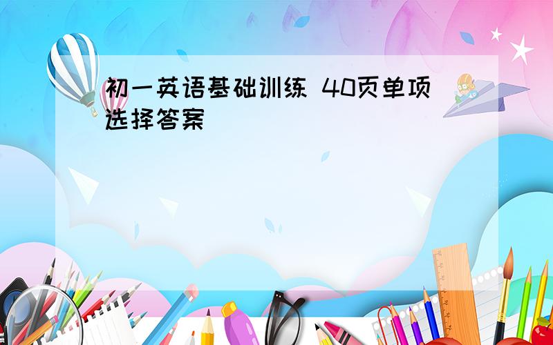 初一英语基础训练 40页单项选择答案