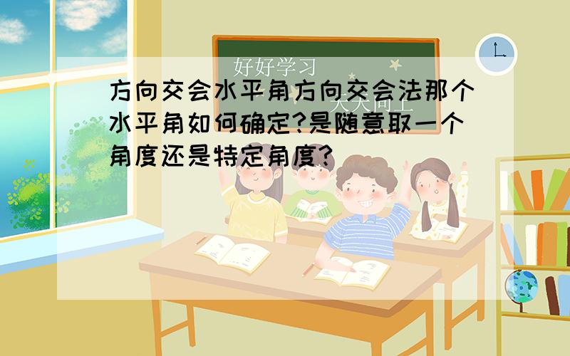 方向交会水平角方向交会法那个水平角如何确定?是随意取一个角度还是特定角度?