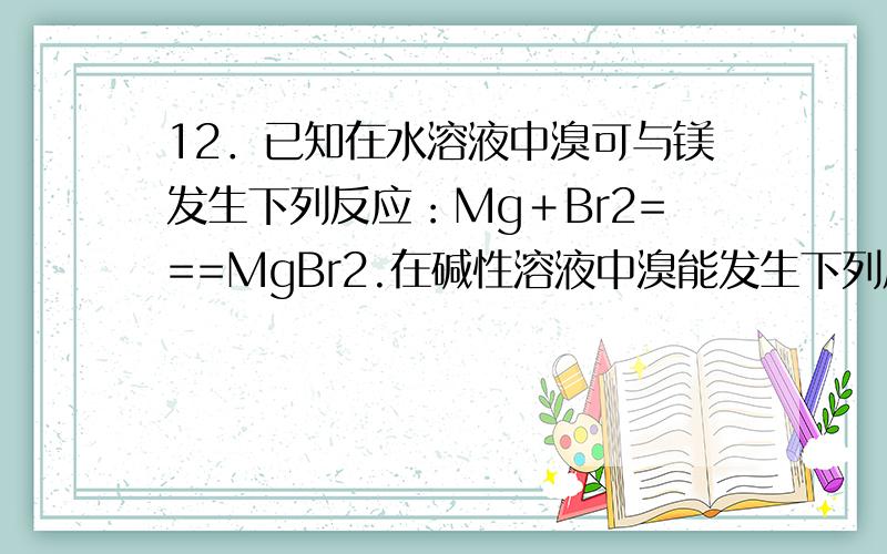 12．已知在水溶液中溴可与镁发生下列反应：Mg＋Br2===MgBr2.在碱性溶液中溴能发生下列反应：3Br2＋6NaOH===NaBrO3＋5NaBr＋3H2O.下列物质分别加入溴水中,溴水颜色不变浅的是A．少量KCl晶体 B．KOH晶