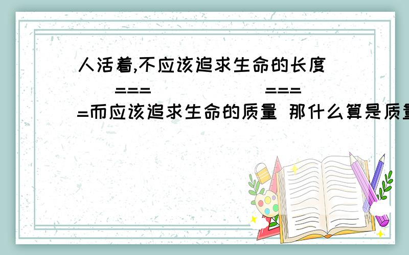 人活着,不应该追求生命的长度``===``````====而应该追求生命的质量 那什么算是质量那