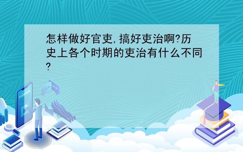 怎样做好官吏,搞好吏治啊?历史上各个时期的吏治有什么不同?