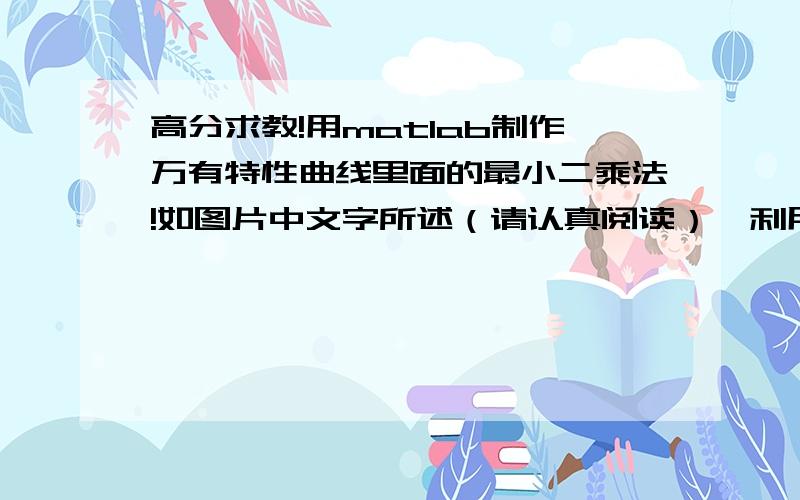 高分求教!用matlab制作万有特性曲线里面的最小二乘法!如图片中文字所述（请认真阅读）,利用最小二乘法,解出回归向量系数,我需要在matlab里的具体实现代码,如果能过解答,RMB也可以商量