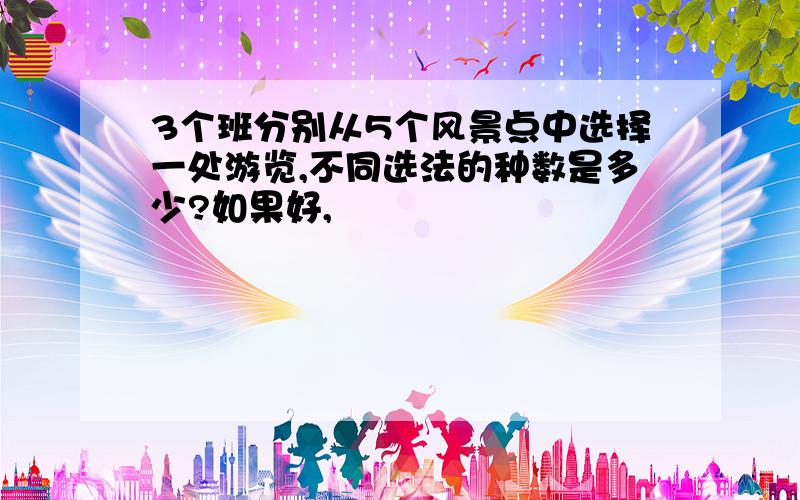 3个班分别从5个风景点中选择一处游览,不同选法的种数是多少?如果好,