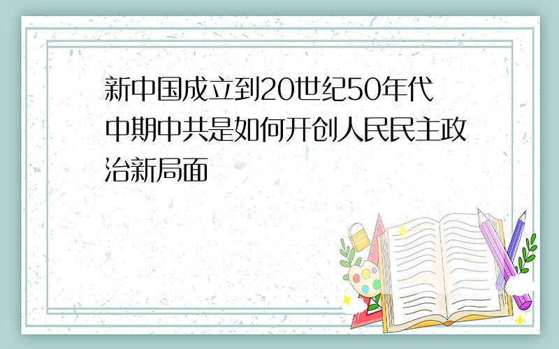 新中国成立到20世纪50年代中期中共是如何开创人民民主政治新局面