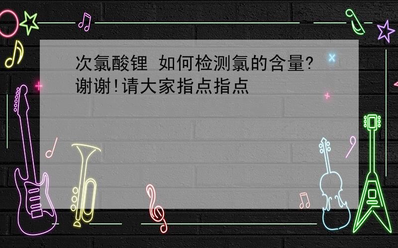 次氯酸锂 如何检测氯的含量?谢谢!请大家指点指点