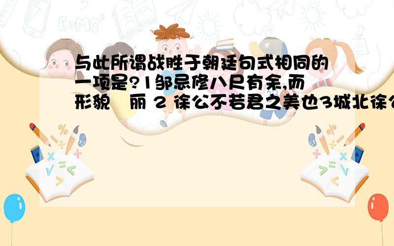 与此所谓战胜于朝廷句式相同的一项是?1邹忌修八尺有余,而形貌昳丽 2 徐公不若君之美也3城北徐公,齐国之美丽者也4能面刺寡人之过者,受上赏