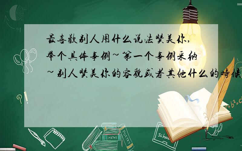 最喜欢别人用什么说法赞美你,举个具体事例~第一个事例采纳~别人赞美你的容貌或者其他什么的时候,说法有所不同,你所受到的赞美中,哪句话你最满意?举个具体实际校园中的事例第一个事例