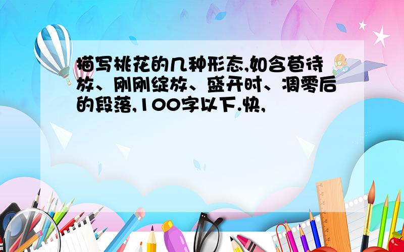 描写桃花的几种形态,如含苞待放、刚刚绽放、盛开时、凋零后的段落,100字以下.快,