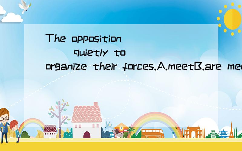 The opposition() quietly to organize their forces.A.meetB.are meeting C.meets D.is meeting谓语用复数我理解，就是不知道为什么用进行时？