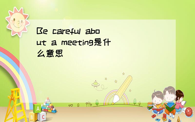 Be careful about a meeting是什么意思