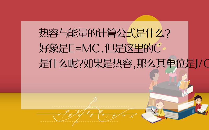 热容与能量的计算公式是什么?好象是E=MC.但是这里的C是什么呢?如果是热容,那么其单位是J/C,如果用其乘以度数,不就是E(能量)了吗?但是为什么要乘以质量呢?在这个计算中,本已经把质量设定