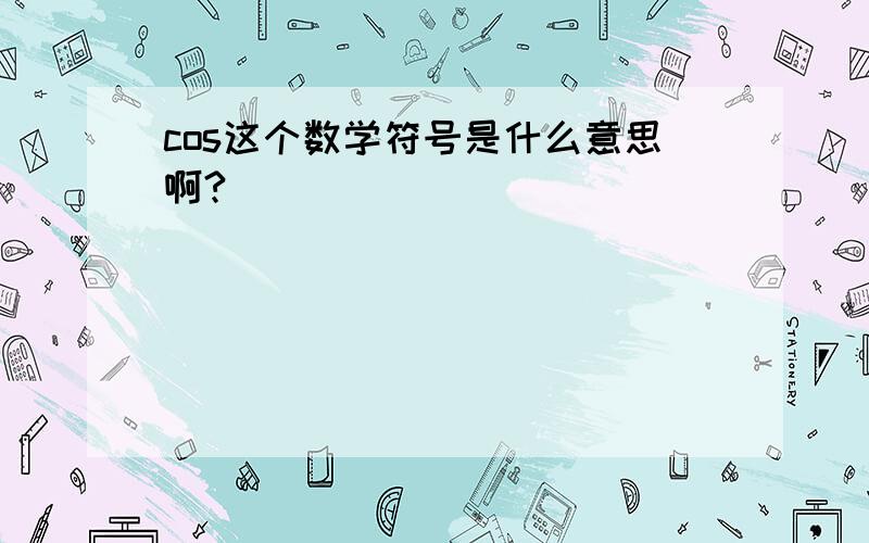 cos这个数学符号是什么意思啊?