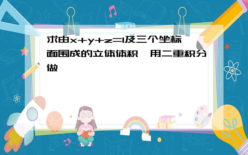 求由x+y+z=1及三个坐标面围成的立体体积,用二重积分做,