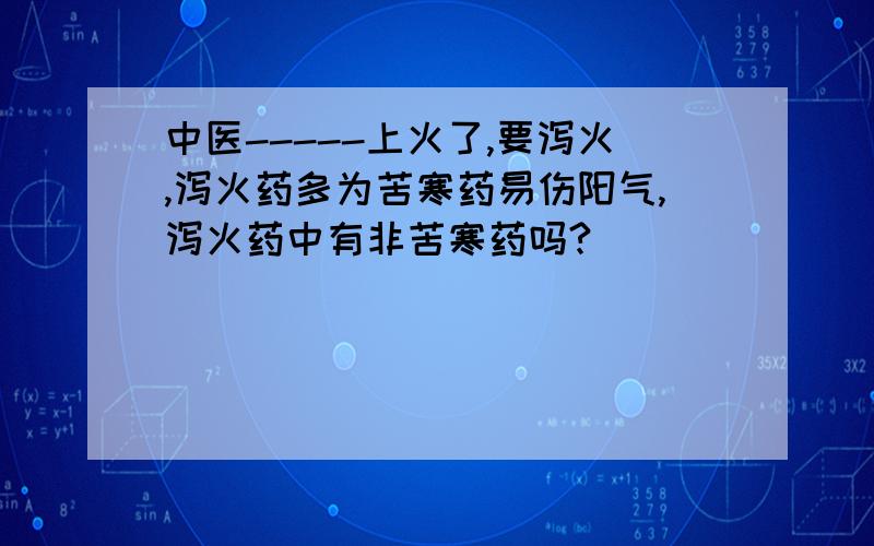 中医-----上火了,要泻火,泻火药多为苦寒药易伤阳气,泻火药中有非苦寒药吗?