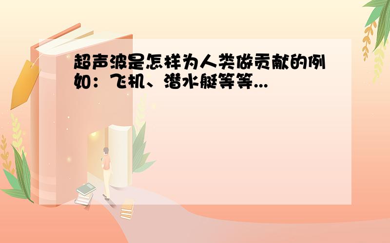 超声波是怎样为人类做贡献的例如：飞机、潜水艇等等...